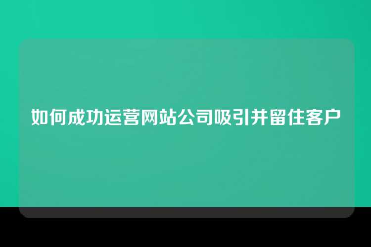 如何成功运营网站公司吸引并留住客户