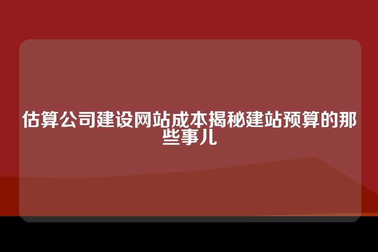 估算公司建设网站成本揭秘建站预算的那些事儿