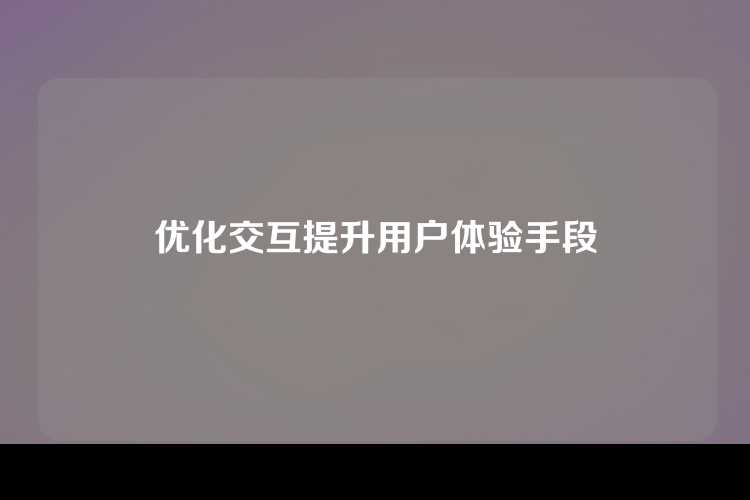 优化交互提升用户体验手段