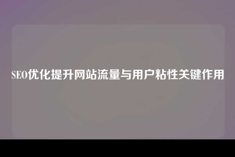 SEO优化提升网站流量与用户粘性关键作用
