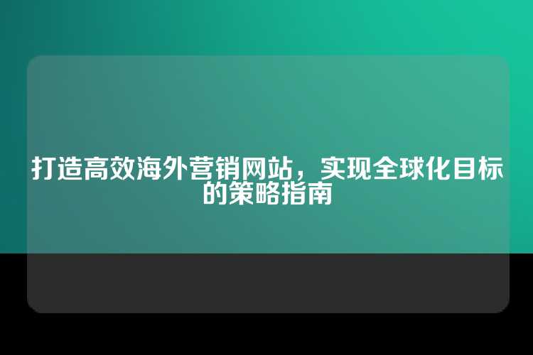 打造高效海外营销网站，实现全球化目标的策略指南