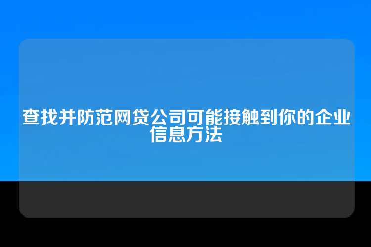 查找并防范网贷公司可能接触到你的企业信息方法