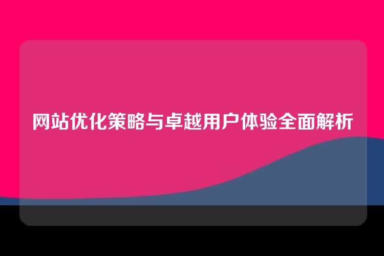 网站优化策略与卓越用户体验全面解析