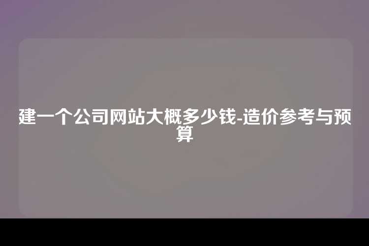 建一个公司网站大概多少钱-造价参考与预算