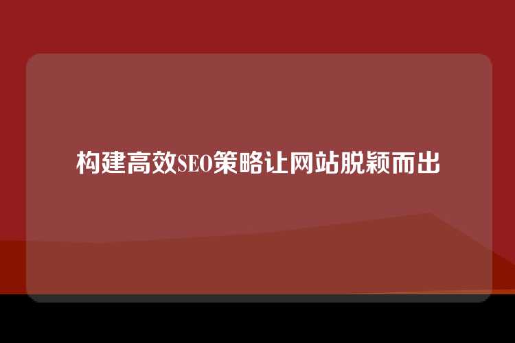 构建高效SEO策略让网站脱颖而出