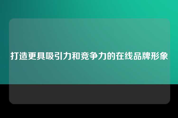 打造更具吸引力和竞争力的在线品牌形象