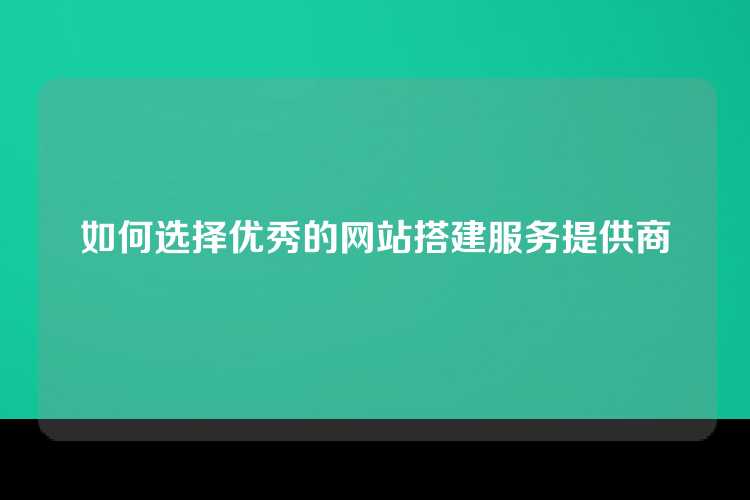 如何选择优秀的网站搭建服务提供商