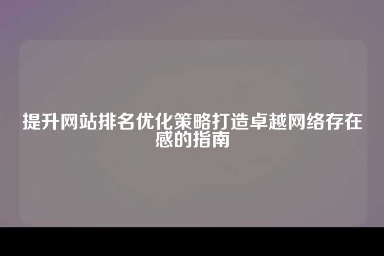 提升网站排名优化策略打造卓越网络存在感的指南