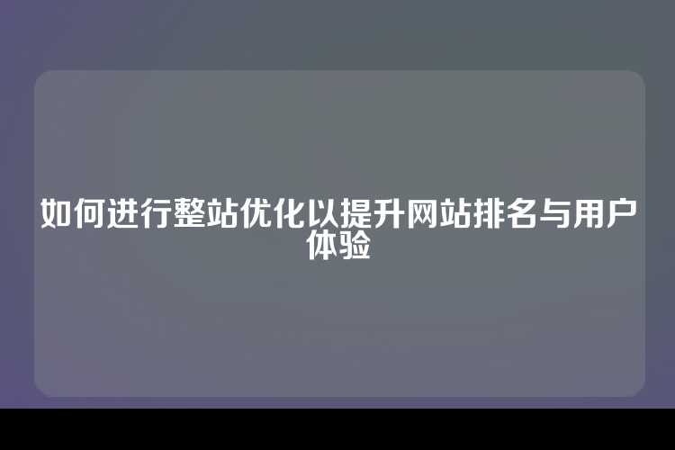 如何进行整站优化以提升网站排名与用户体验