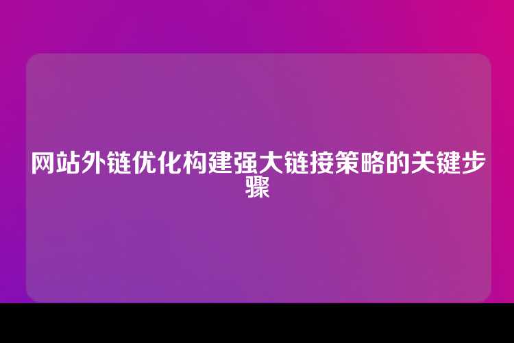 网站外链优化构建强大链接策略的关键步骤
