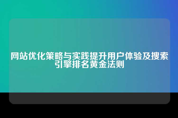 网站优化策略与实践提升用户体验及搜索引擎排名黄金法则