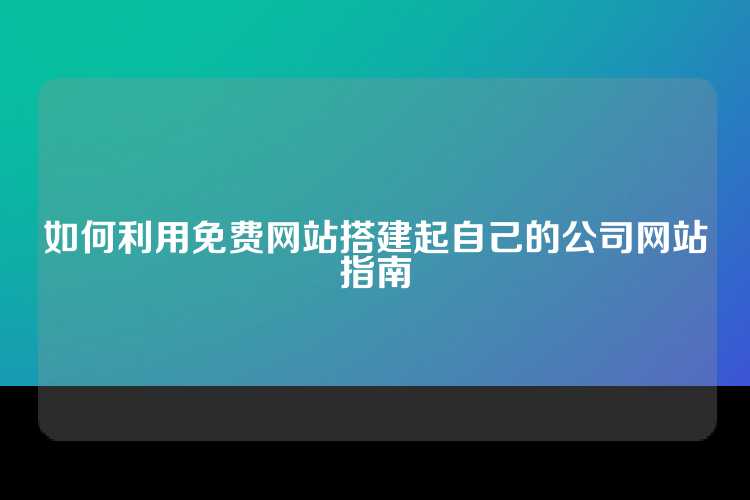 如何利用免费网站搭建起自己的公司网站指南