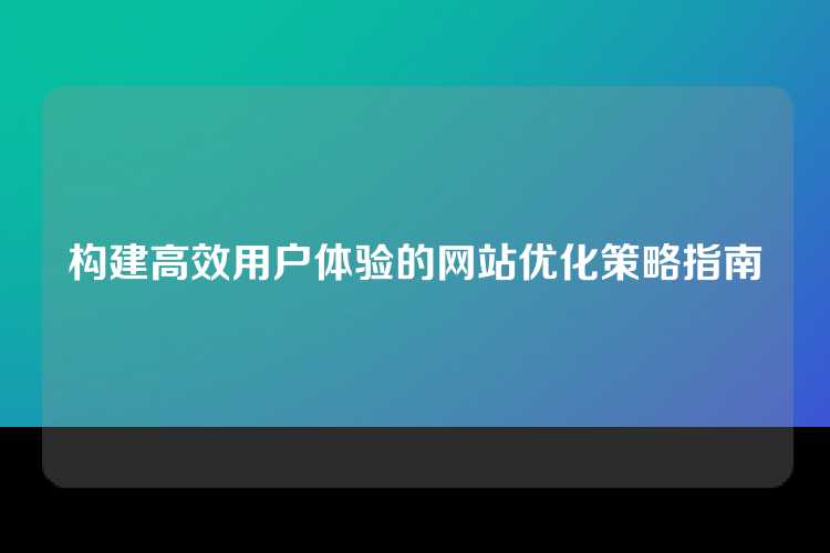 构建高效用户体验的网站优化策略指南