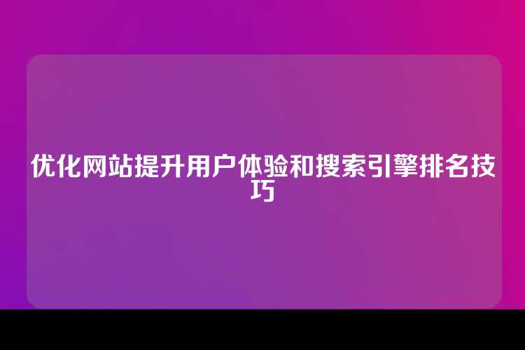 优化网站提升用户体验和搜索引擎排名技巧