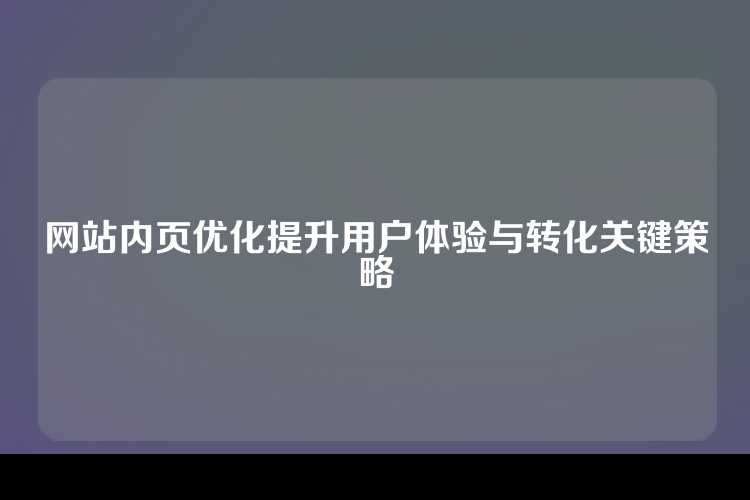 网站内页优化提升用户体验与转化关键策略