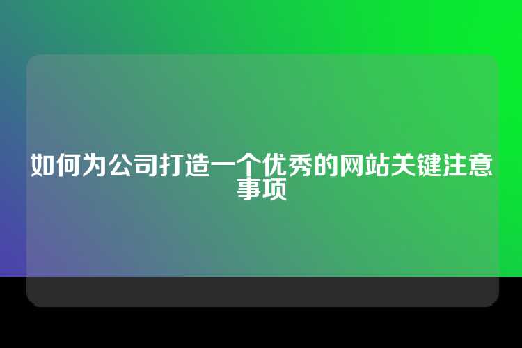 如何为公司打造一个优秀的网站关键注意事项