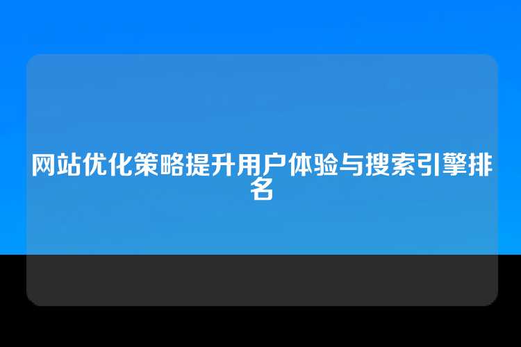 网站优化策略提升用户体验与搜索引擎排名