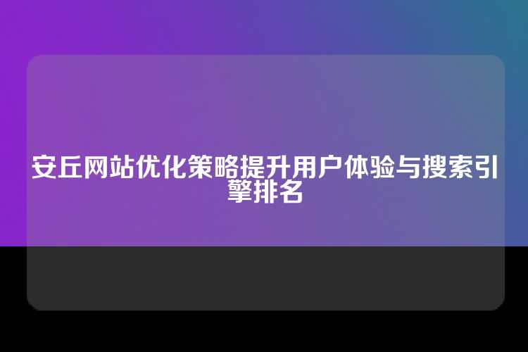 安丘网站优化策略提升用户体验与搜索引擎排名