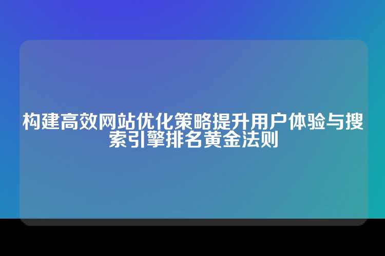 构建高效网站优化策略提升用户体验与搜索引擎排名黄金法则