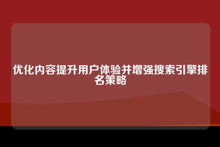 优化内容提升用户体验并增强搜索引擎排名策略