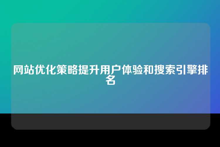 网站优化策略提升用户体验和搜索引擎排名