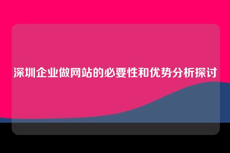 深圳企业做网站的必要性和优势分析探讨