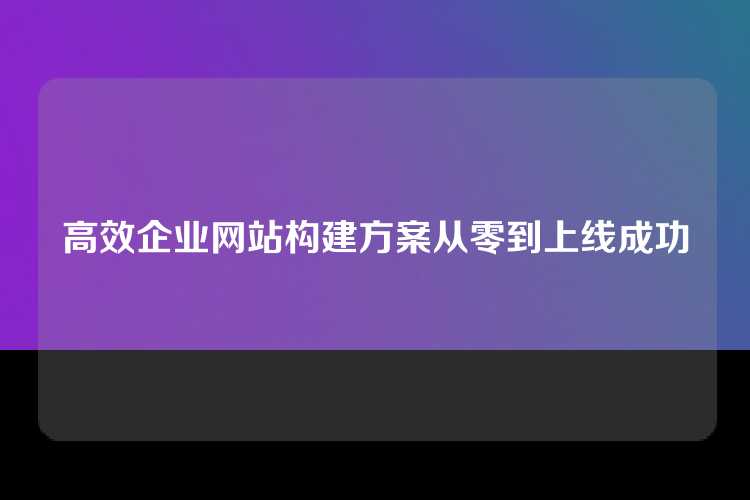 高效企业网站构建方案从零到上线成功