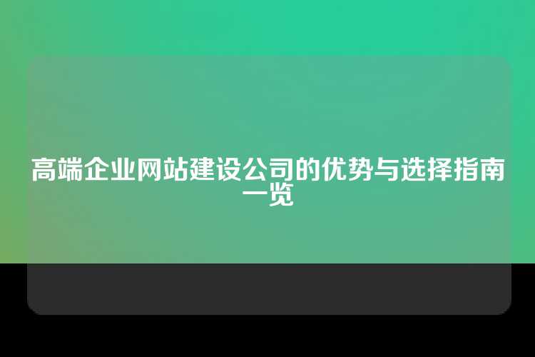 高端企业网站建设公司的优势与选择指南一览