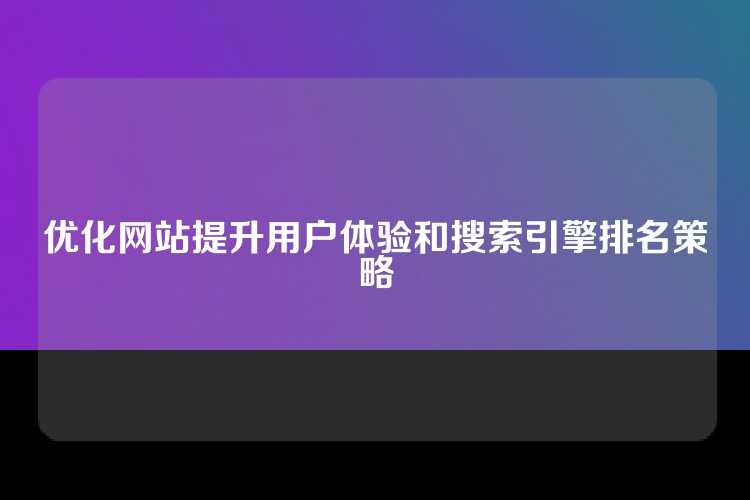 优化网站提升用户体验和搜索引擎排名策略