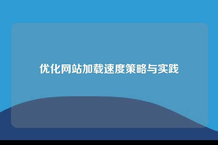 优化网站加载速度策略与实践