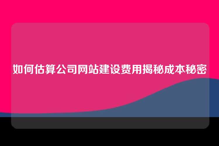 如何估算公司网站建设费用揭秘成本秘密