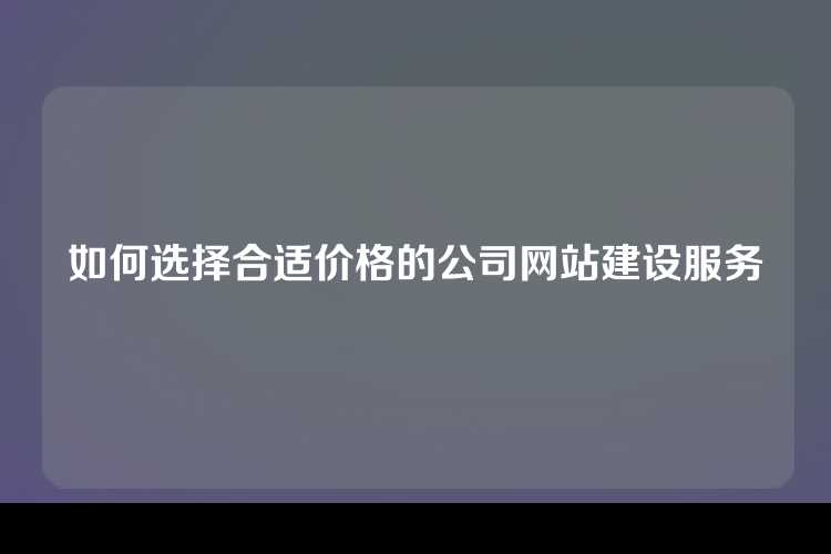 如何选择合适价格的公司网站建设服务
