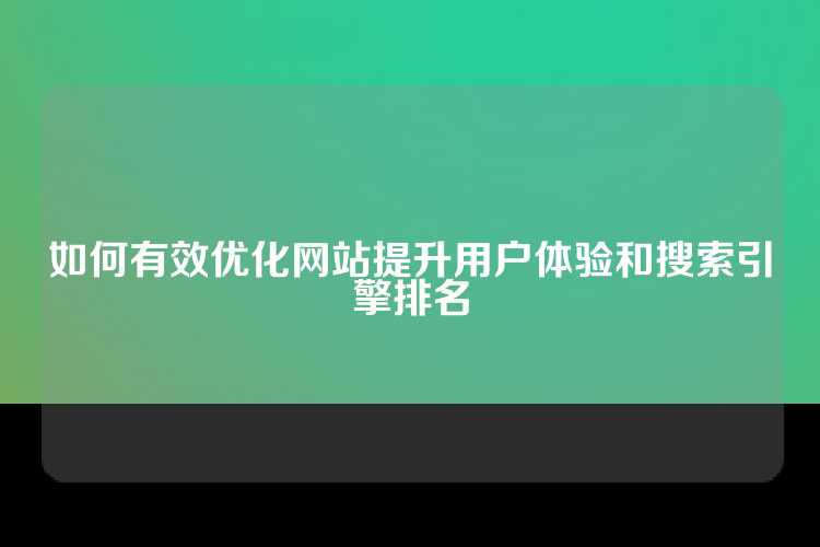 如何有效优化网站提升用户体验和搜索引擎排名