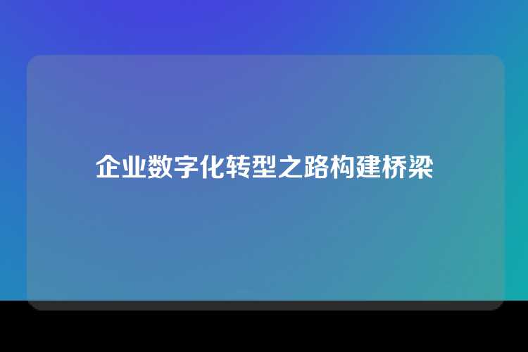 企业数字化转型之路构建桥梁