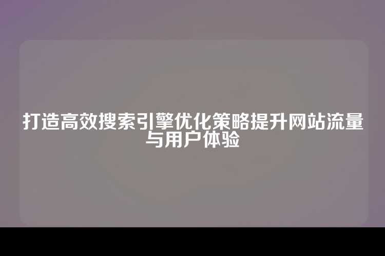 打造高效搜索引擎优化策略提升网站流量与用户体验