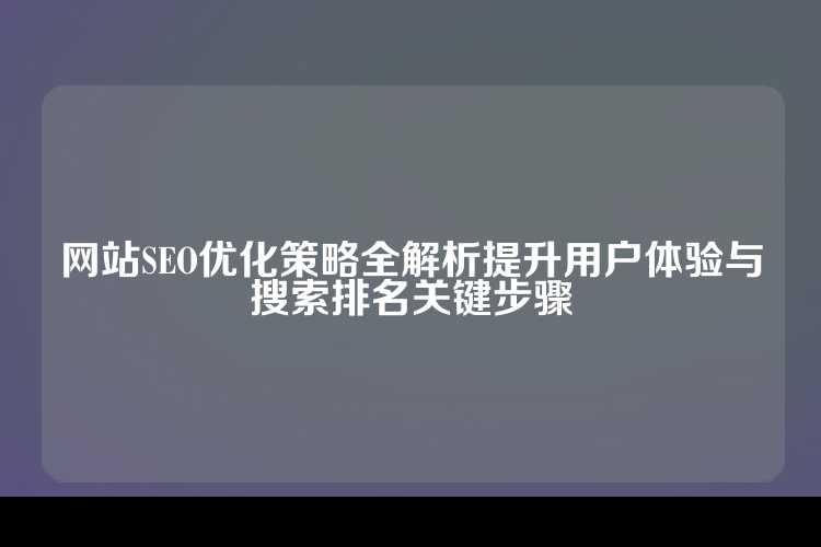 网站SEO优化策略全解析提升用户体验与搜索排名关键步骤