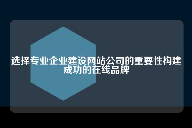 选择专业企业建设网站公司的重要性构建成功的在线品牌