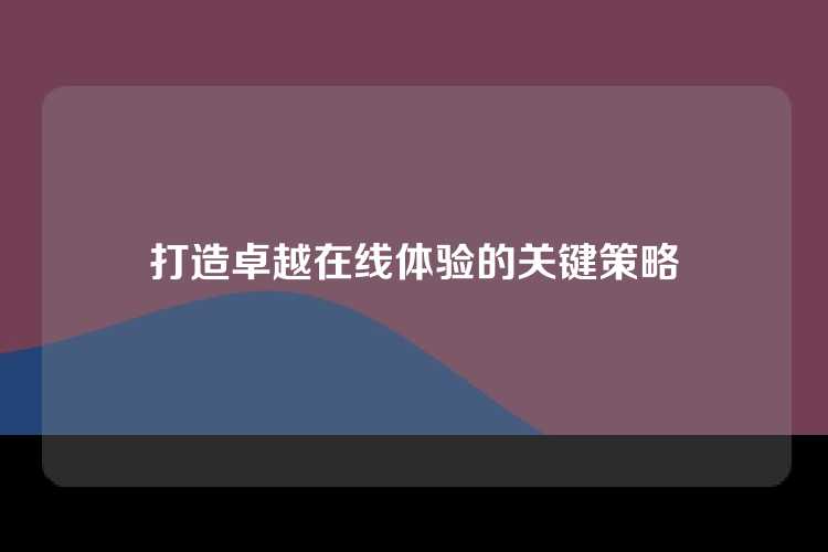 打造卓越在线体验的关键策略