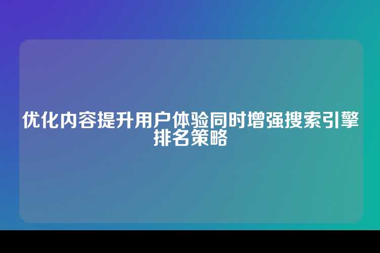 优化内容提升用户体验同时增强搜索引擎排名策略