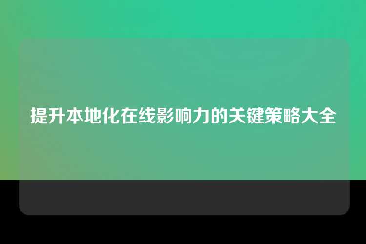 提升本地化在线影响力的关键策略大全