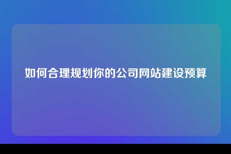 如何合理规划你的公司网站建设预算