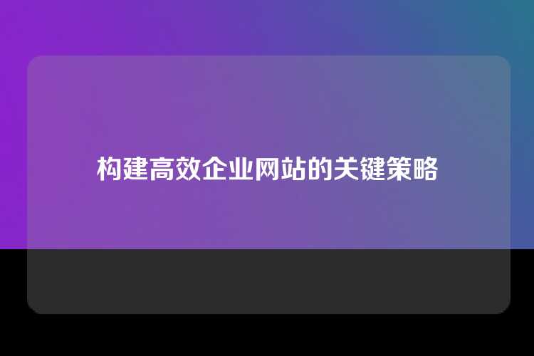 构建高效企业网站的关键策略