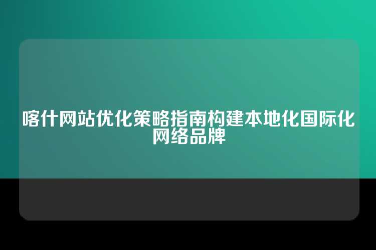 喀什网站优化策略指南构建本地化国际化网络品牌
