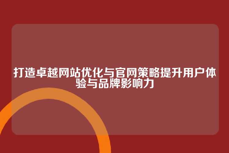 打造卓越网站优化与官网策略提升用户体验与品牌影响力