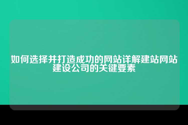 如何选择并打造成功的网站详解建站网站建设公司的关键要素