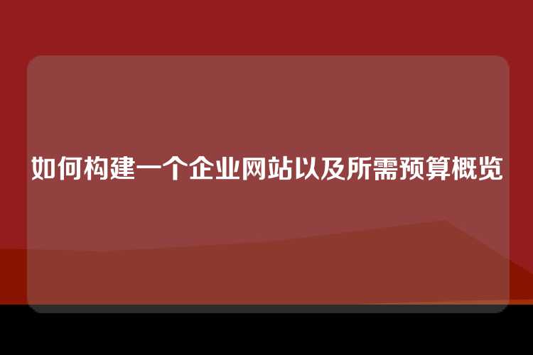 如何构建一个企业网站以及所需预算概览