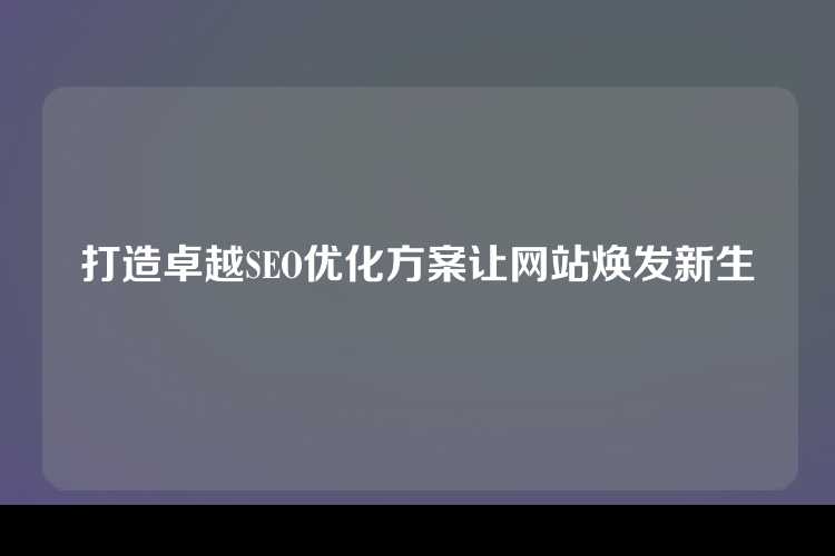 打造卓越SEO优化方案让网站焕发新生