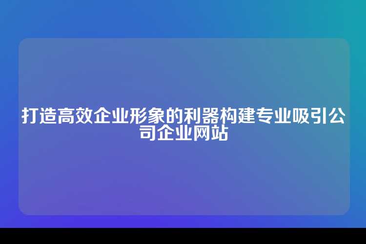 打造高效企业形象的利器构建专业吸引公司企业网站