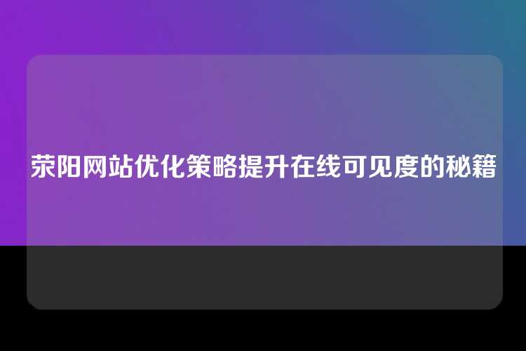 荥阳网站优化策略提升在线可见度的秘籍