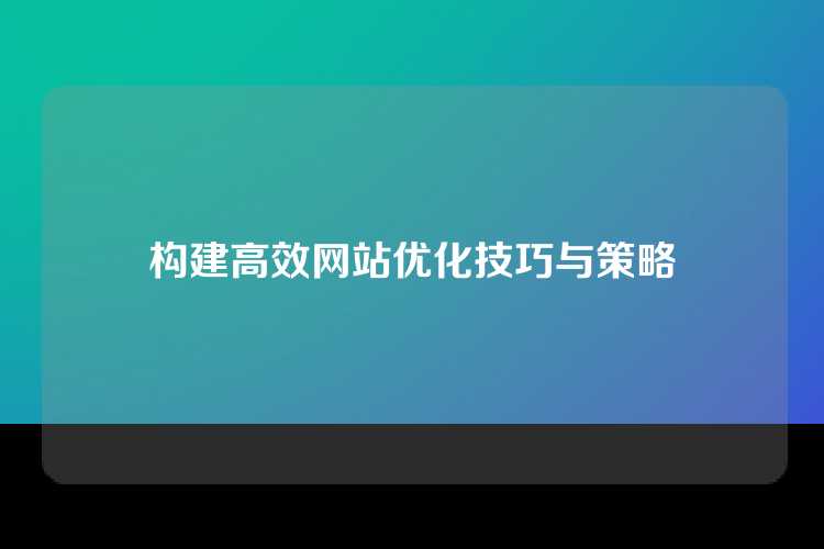 构建高效网站优化技巧与策略
